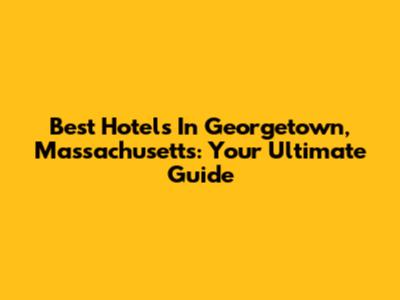 Best Hotels In Georgetown, Massachusetts: Your Ultimate Guide