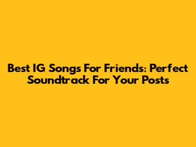 Best IG Songs For Friends: Perfect Soundtrack For Your Posts