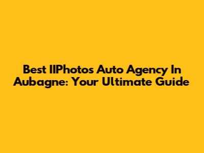 Best IIPhotos Auto Agency In Aubagne: Your Ultimate Guide