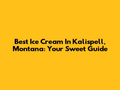 Best Ice Cream In Kalispell, Montana: Your Sweet Guide