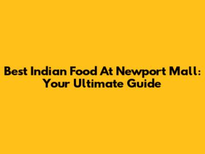Best Indian Food At Newport Mall: Your Ultimate Guide