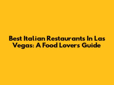 Best Italian Restaurants In Las Vegas: A Food Lover's Guide