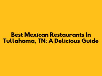 Best Mexican Restaurants In Tullahoma, TN: A Delicious Guide