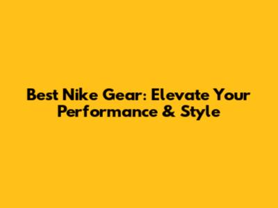Best Nike Gear: Elevate Your Performance & Style