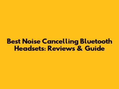Best Noise Cancelling Bluetooth Headsets: Reviews & Guide