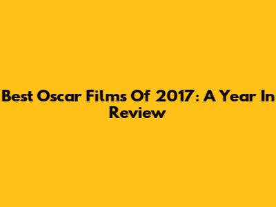 Best Oscar Films Of 2017: A Year In Review