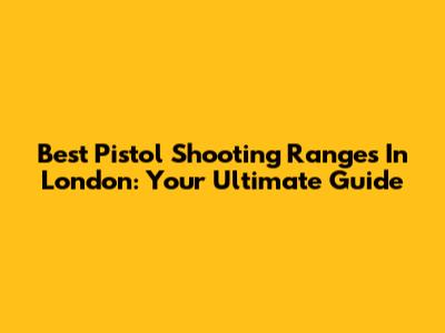 Best Pistol Shooting Ranges In London: Your Ultimate Guide