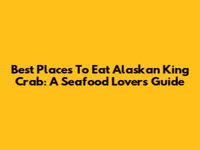 Best Places To Eat Alaskan King Crab: A Seafood Lover's Guide
