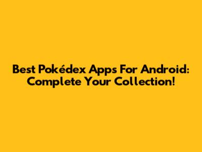 Best Pokédex Apps For Android: Complete Your Collection!