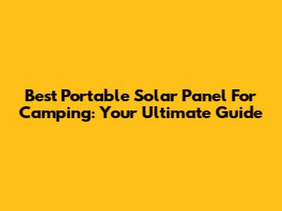 Best Portable Solar Panel For Camping: Your Ultimate Guide