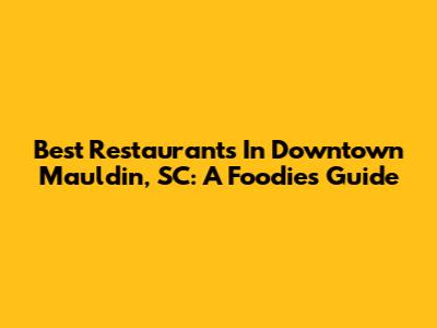Best Restaurants In Downtown Mauldin, SC: A Foodie's Guide