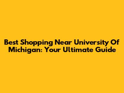 Best Shopping Near University Of Michigan: Your Ultimate Guide