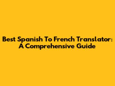 Best Spanish To French Translator: A Comprehensive Guide