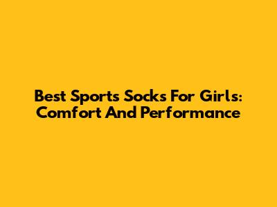 Best Sports Socks For Girls: Comfort And Performance