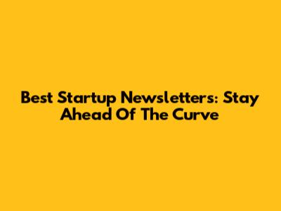 Best Startup Newsletters: Stay Ahead Of The Curve