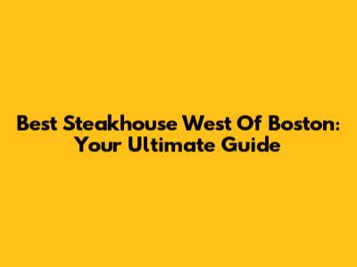 Best Steakhouse West Of Boston: Your Ultimate Guide