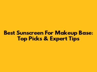 Best Sunscreen For Makeup Base: Top Picks & Expert Tips