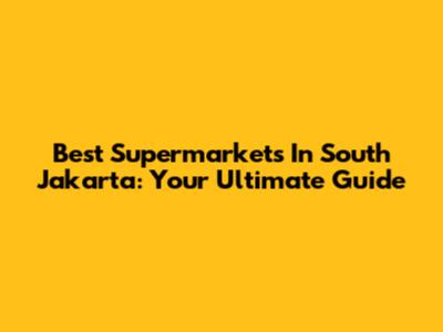 Best Supermarkets In South Jakarta: Your Ultimate Guide
