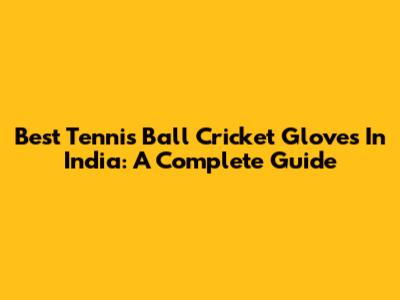 Best Tennis Ball Cricket Gloves In India: A Complete Guide