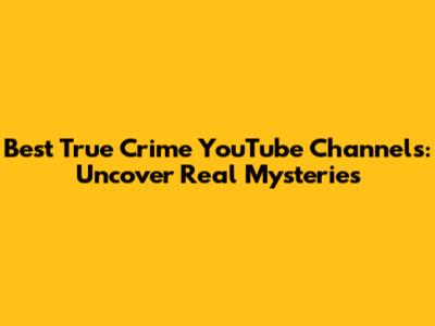 Best True Crime YouTube Channels: Uncover Real Mysteries