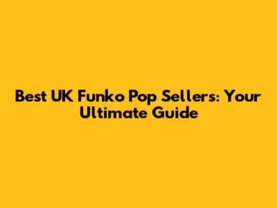 Best UK Funko Pop Sellers: Your Ultimate Guide
