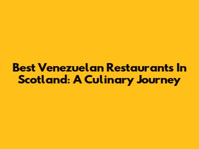 Best Venezuelan Restaurants In Scotland: A Culinary Journey