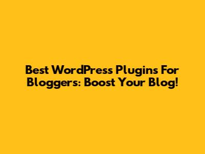 Best WordPress Plugins For Bloggers: Boost Your Blog!