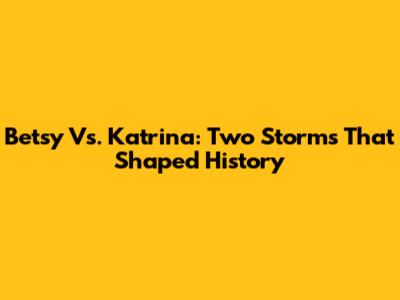 Betsy Vs. Katrina: Two Storms That Shaped History