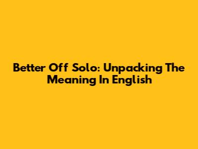 Better Off Solo: Unpacking The Meaning In English