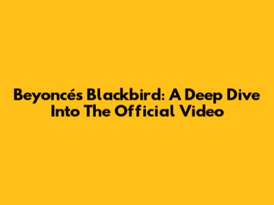 Beyoncé's Blackbird: A Deep Dive Into The Official Video