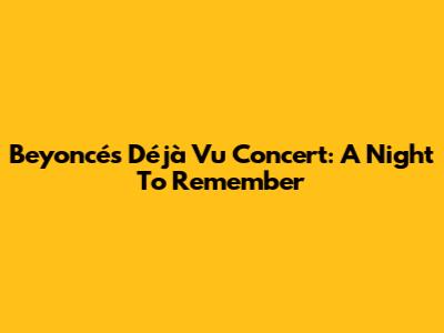 Beyoncé's Déjà Vu Concert: A Night To Remember