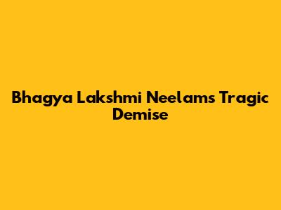 Bhagya Lakshmi Neelam's Tragic Demise