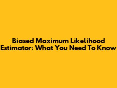 Biased Maximum Likelihood Estimator: What You Need To Know