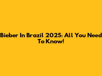 Bieber In Brazil 2025: All You Need To Know!