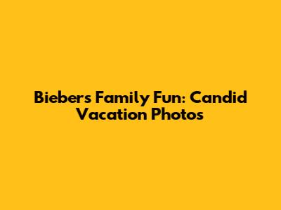 Biebers' Family Fun: Candid Vacation Photos