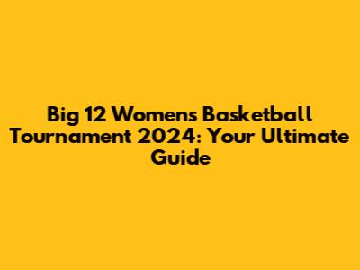 Big 12 Women's Basketball Tournament 2024: Your Ultimate Guide