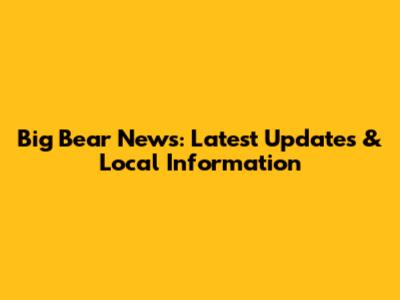 Big Bear News: Latest Updates & Local Information