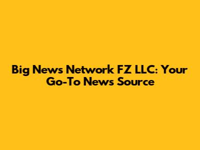 Big News Network FZ LLC: Your Go-To News Source