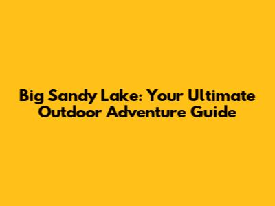 Big Sandy Lake: Your Ultimate Outdoor Adventure Guide
