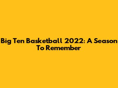 Big Ten Basketball 2022: A Season To Remember