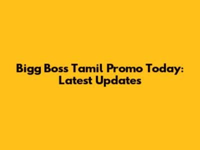 Bigg Boss Tamil Promo Today: Latest Updates