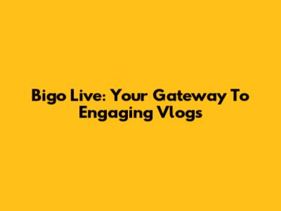 Bigo Live: Your Gateway To Engaging Vlogs