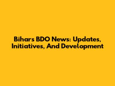 Bihar's BDO News: Updates, Initiatives, And Development