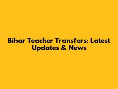 Bihar Teacher Transfers: Latest Updates & News