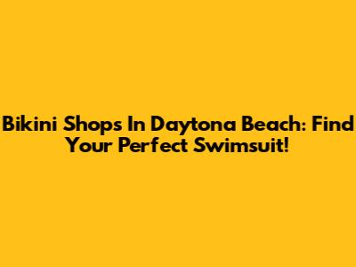 Bikini Shops In Daytona Beach: Find Your Perfect Swimsuit!