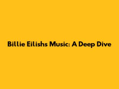 Billie Eilish's Music: A Deep Dive