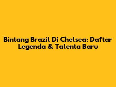 Bintang Brazil Di Chelsea: Daftar Legenda & Talenta Baru