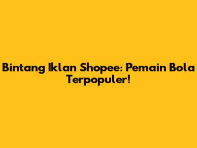 Bintang Iklan Shopee: Pemain Bola Terpopuler!
