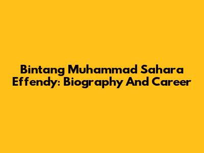 Bintang Muhammad Sahara Effendy: Biography And Career
