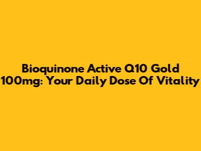 Bioquinone Active Q10 Gold 100mg: Your Daily Dose Of Vitality